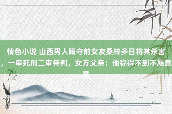 情色小说 山西男人蹲守前女友桑梓多日将其杀害，一审死刑二审待判，女方父亲：他称得不到不愿意