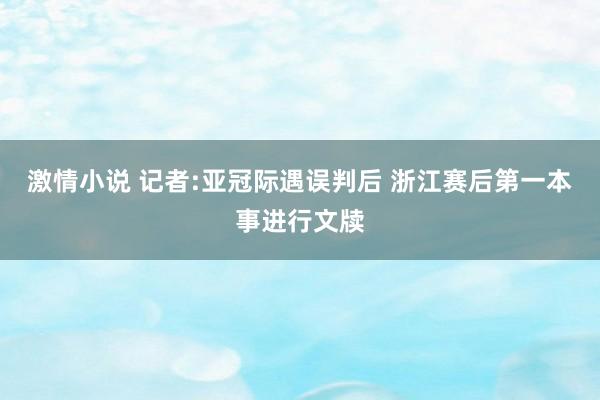 激情小说 记者:亚冠际遇误判后 浙江赛后第一本事进行文牍