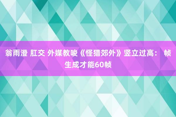 翁雨澄 肛交 外媒教唆《怪猎郊外》竖立过高： 帧生成才能60帧