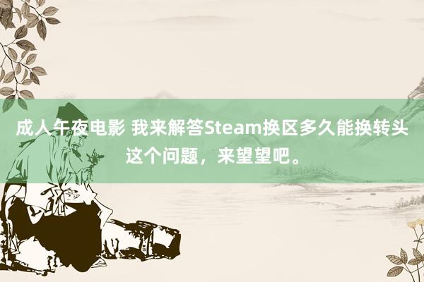 成人午夜电影 我来解答Steam换区多久能换转头这个问题，来望望吧。