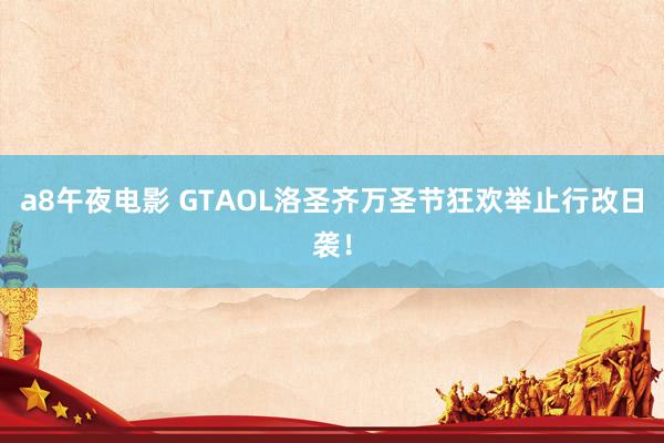 a8午夜电影 GTAOL洛圣齐万圣节狂欢举止行改日袭！