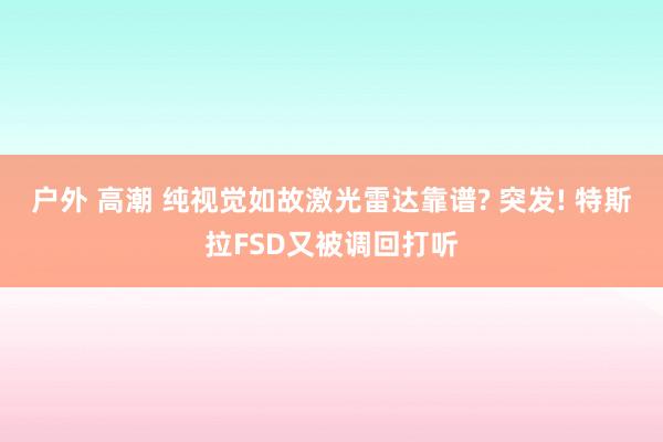 户外 高潮 纯视觉如故激光雷达靠谱? 突发! 特斯拉FSD又被调回打听