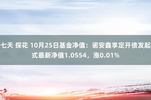 七天 探花 10月25日基金净值：诺安鑫享定开债发起式最新净值1.0554，涨0.01%