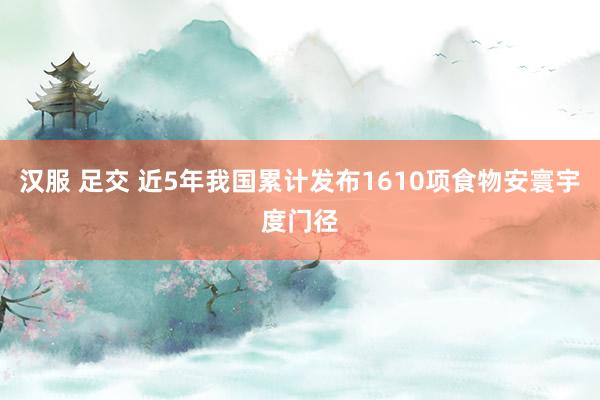 汉服 足交 近5年我国累计发布1610项食物安寰宇度门径