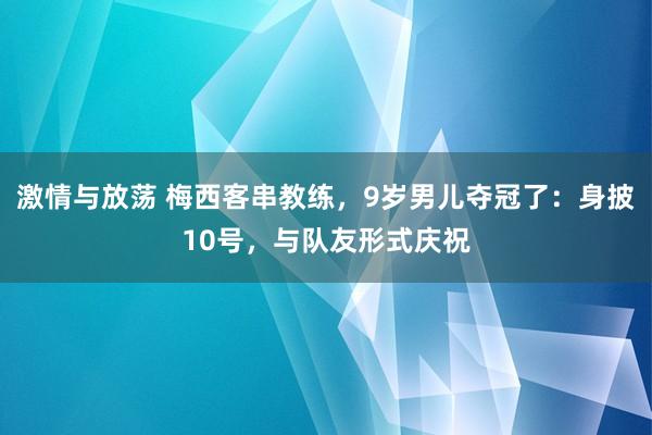 激情与放荡 梅西客串教练，9岁男儿夺冠了：身披10号，与队友形式庆祝