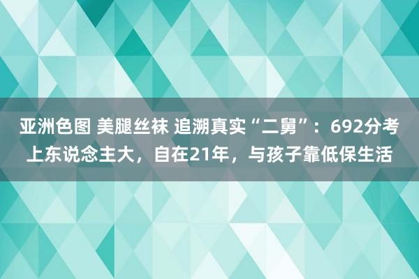 亚洲色图 美腿丝袜 追溯真实“二舅”：692分考上东说念主大，自在21年，与孩子靠低保生活