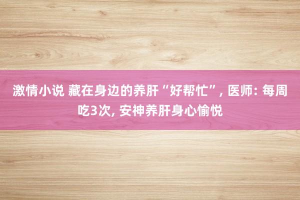 激情小说 藏在身边的养肝“好帮忙”， 医师: 每周吃3次， 安神养肝身心愉悦