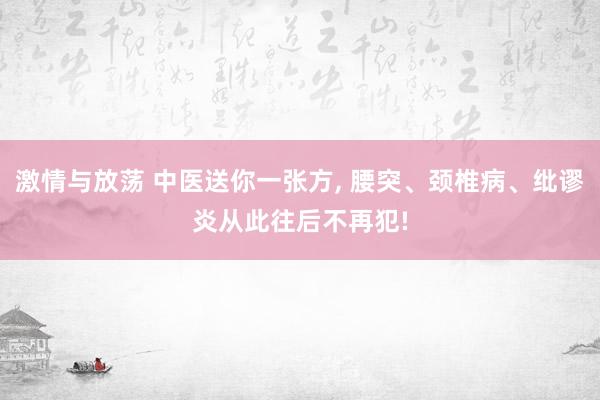 激情与放荡 中医送你一张方， 腰突、颈椎病、纰谬炎从此往后不再犯!