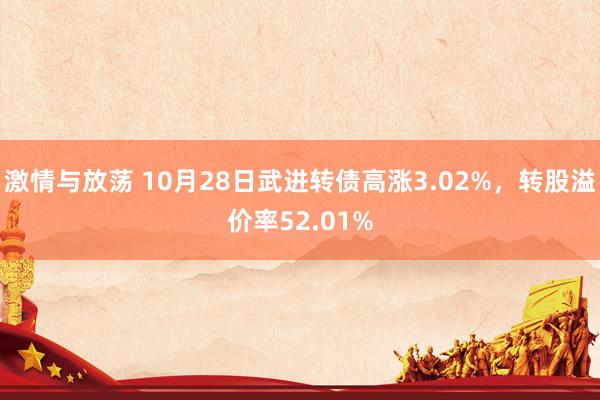 激情与放荡 10月28日武进转债高涨3.02%，转股溢价率52.01%