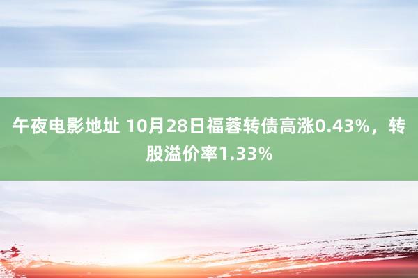 午夜电影地址 10月28日福蓉转债高涨0.43%，转股溢价率1.33%