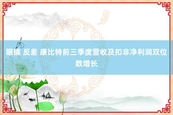 眼镜 反差 康比特前三季度营收及扣非净利润双位数增长