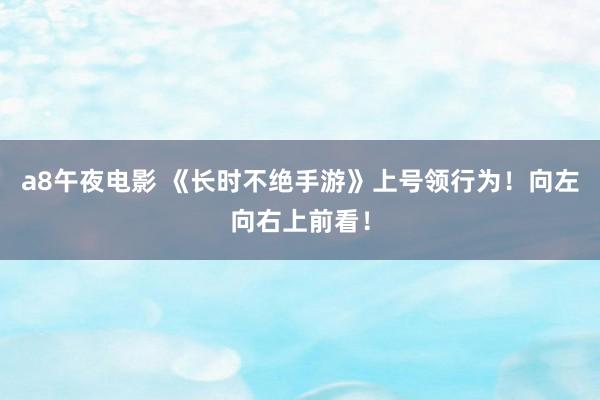 a8午夜电影 《长时不绝手游》上号领行为！向左向右上前看！