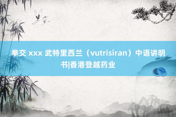 拳交 xxx 武特里西兰（vutrisiran）中语讲明书|香港登越药业