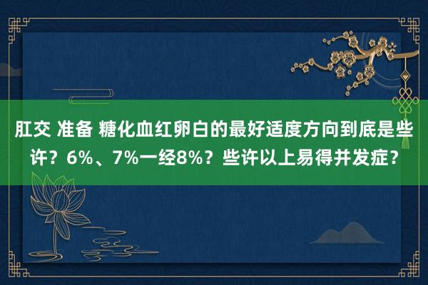 肛交 准备 糖化血红卵白的最好适度方向到底是些许？6%、7%一经8%？些许以上易得并发症？