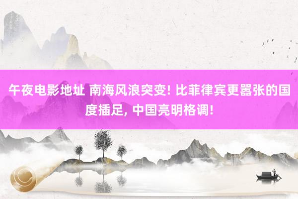 午夜电影地址 南海风浪突变! 比菲律宾更嚣张的国度插足， 中国亮明格调!