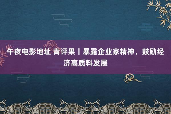 午夜电影地址 青评果丨暴露企业家精神，鼓励经济高质料发展