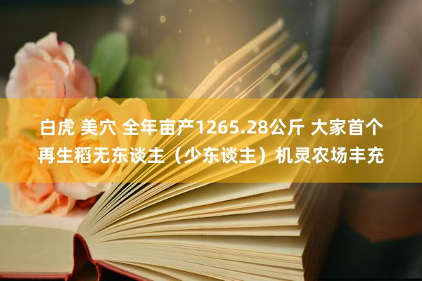 白虎 美穴 全年亩产1265.28公斤 大家首个再生稻无东谈主（少东谈主）机灵农场丰充