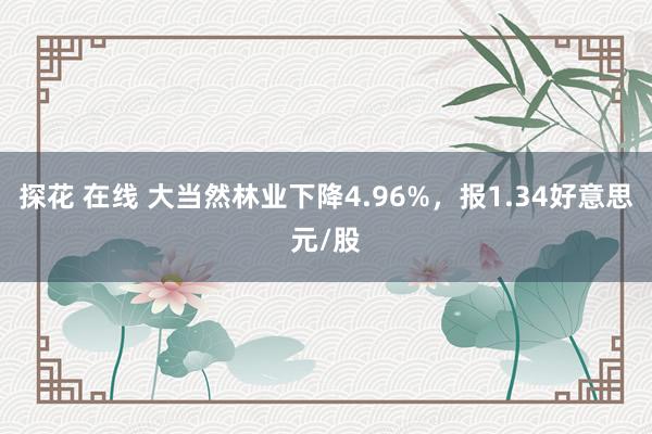 探花 在线 大当然林业下降4.96%，报1.34好意思元/股