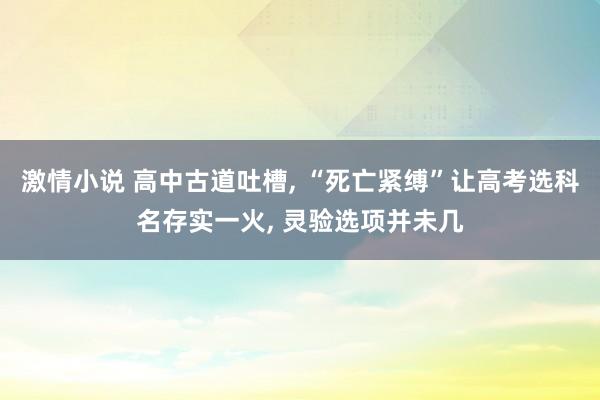 激情小说 高中古道吐槽， “死亡紧缚”让高考选科名存实一火， 灵验选项并未几