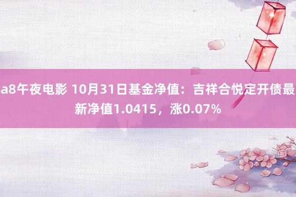 a8午夜电影 10月31日基金净值：吉祥合悦定开债最新净值1.0415，涨0.07%