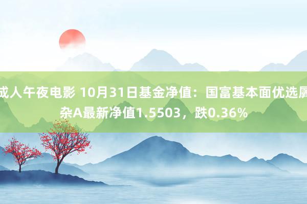 成人午夜电影 10月31日基金净值：国富基本面优选羼杂A最新净值1.5503，跌0.36%