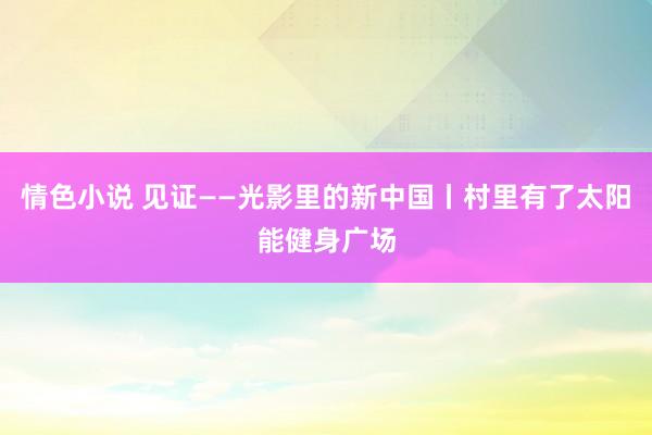 情色小说 见证——光影里的新中国丨村里有了太阳能健身广场