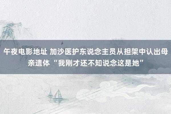 午夜电影地址 加沙医护东说念主员从担架中认出母亲遗体 “我刚才还不知说念这是她”