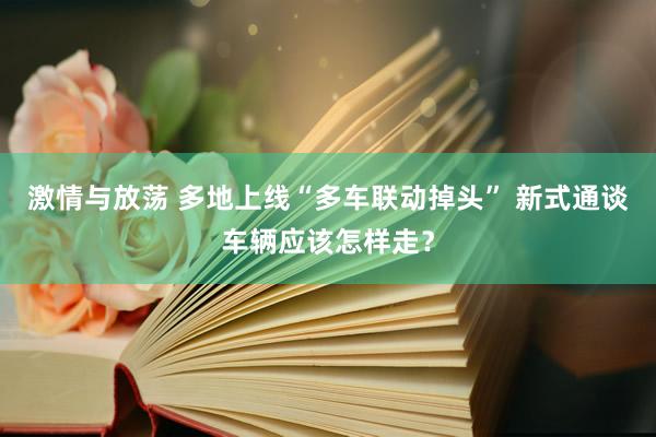 激情与放荡 多地上线“多车联动掉头” 新式通谈 车辆应该怎样走？