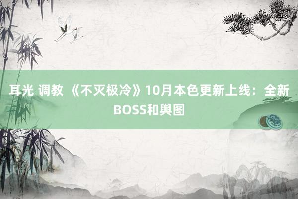 耳光 调教 《不灭极冷》10月本色更新上线：全新BOSS和舆图