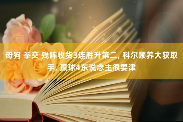 母狗 拳交 残阵收货3连胜升第二， 科尔颐养大获取手， 赢球4东说念主很要津