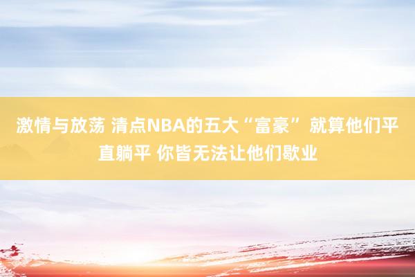 激情与放荡 清点NBA的五大“富豪” 就算他们平直躺平 你皆无法让他们歇业