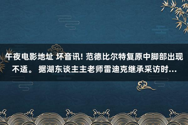 午夜电影地址 坏音讯! 范德比尔特复原中脚部出现不适。 据湖东谈主主老师雷迪克继承采访时...