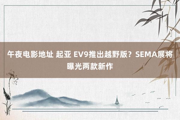 午夜电影地址 起亚 EV9推出越野版？SEMA展将曝光两款新作