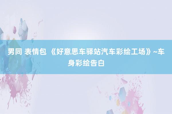 男同 表情包 《好意思车驿站汽车彩绘工场》~车身彩绘告白