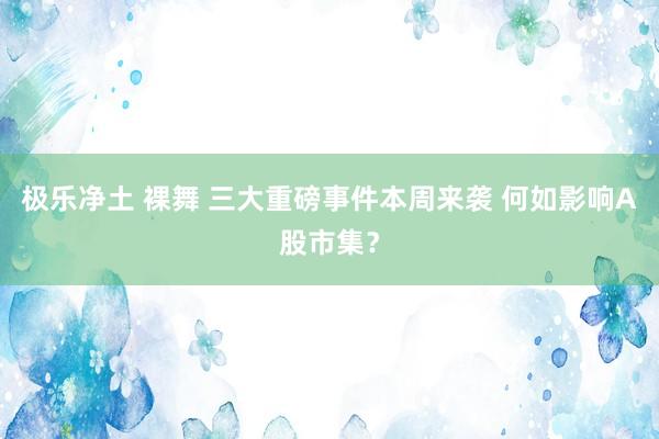 极乐净土 裸舞 三大重磅事件本周来袭 何如影响A股市集？