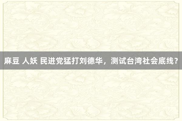 麻豆 人妖 民进党猛打刘德华，测试台湾社会底线？