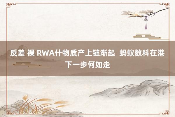 反差 裸 RWA什物质产上链渐起  蚂蚁数科在港下一步何如走