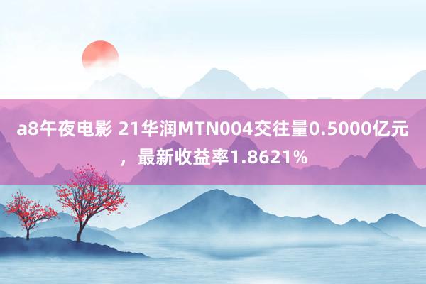 a8午夜电影 21华润MTN004交往量0.5000亿元，最新收益率1.8621%