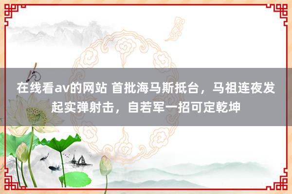 在线看av的网站 首批海马斯抵台，马祖连夜发起实弹射击，自若军一招可定乾坤