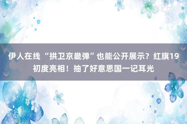 伊人在线 “拱卫京畿弹”也能公开展示？红旗19初度亮相！抽了好意思国一记耳光