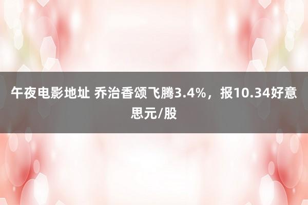 午夜电影地址 乔治香颂飞腾3.4%，报10.34好意思元/股