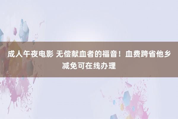 成人午夜电影 无偿献血者的福音！血费跨省他乡减免可在线办理