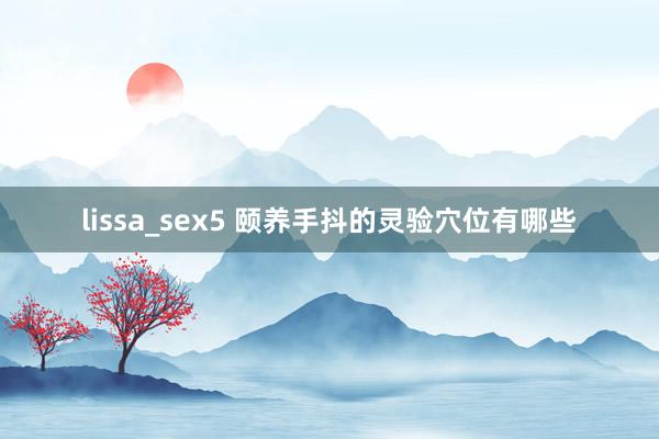 lissa_sex5 颐养手抖的灵验穴位有哪些