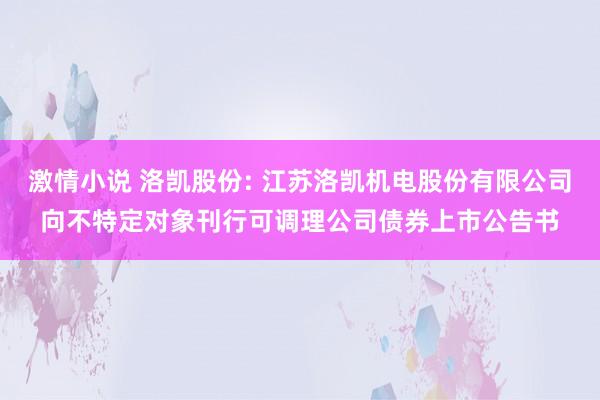 激情小说 洛凯股份: 江苏洛凯机电股份有限公司向不特定对象刊行可调理公司债券上市公告书