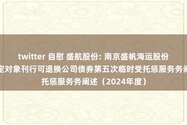 twitter 自慰 盛航股份: 南京盛帆海运股份有限公司向不特定对象刊行可退换公司债券第五次临时受托惩服务务阐述（2024年度）