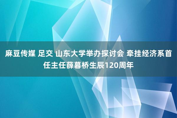 麻豆传媒 足交 山东大学举办探讨会 牵挂经济系首任主任薛暮桥生辰120周年