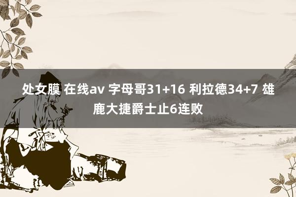 处女膜 在线av 字母哥31+16 利拉德34+7 雄鹿大捷爵士止6连败