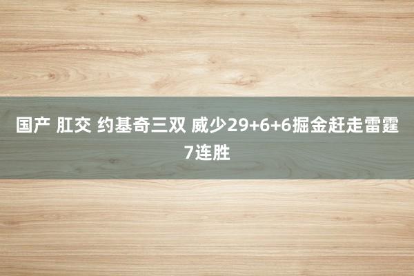 国产 肛交 约基奇三双 威少29+6+6　掘金赶走雷霆7连胜