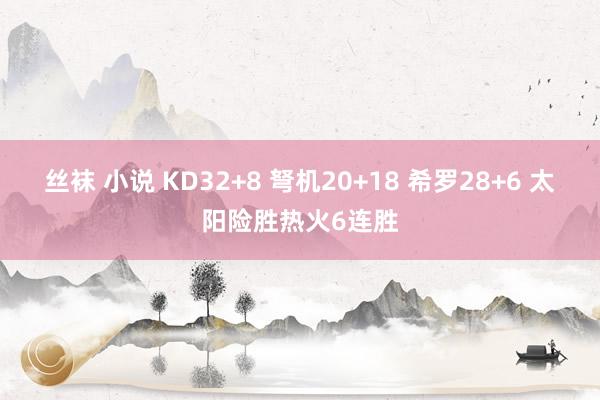 丝袜 小说 KD32+8 弩机20+18 希罗28+6 太阳险胜热火6连胜