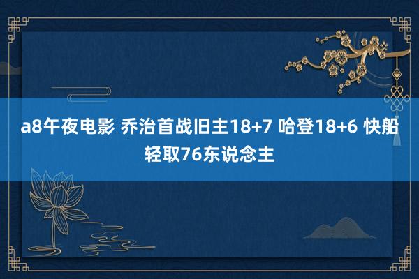 a8午夜电影 乔治首战旧主18+7 哈登18+6 快船轻取76东说念主